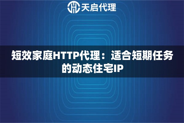 短效家庭HTTP代理：适合短期任务的动态住宅IP