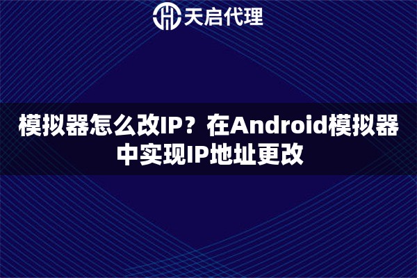 模拟器怎么改IP?在Android模拟器中实现IP地址更改 模拟器怎么改IP?在Android模拟器中实现IP地址更改