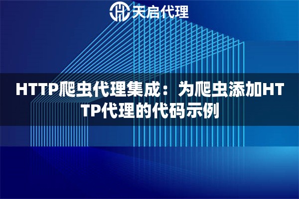 HTTP爬虫代理集成:为爬虫添加HTTP代理的代码示例 HTTP爬虫代理集成:为爬虫添加HTTP代理的代码示例