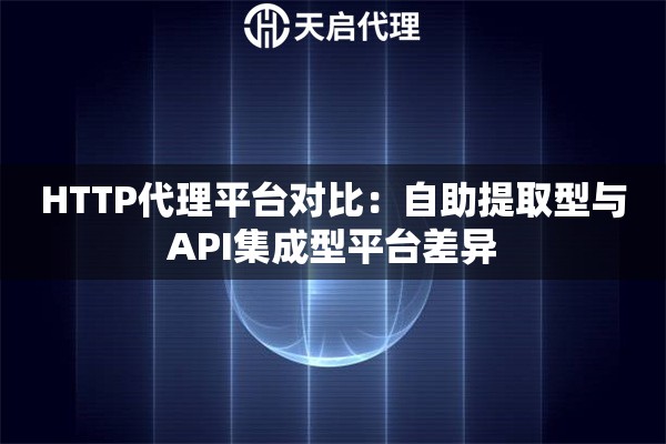 HTTP代理平台对比:自助提取型与API集成型平台差异 HTTP代理平台对比:自助提取型与API集成型平台差异