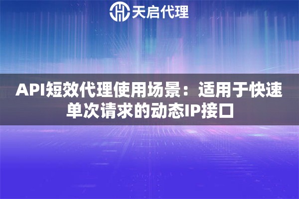 API短效代理使用场景：适用于快速单次请求的动态IP接口