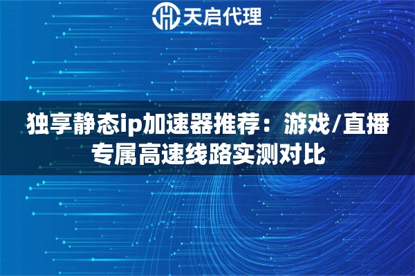 独享静态ip加速器推荐：游戏/直播专属高速线路实测对比