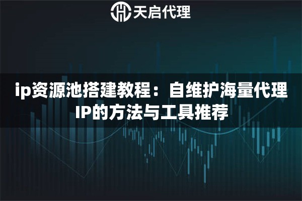 ip资源池搭建教程:自维护海量代理IP的方法与工具推荐 ip资源池搭建教程:自维护海量代理IP的方法与工具推荐