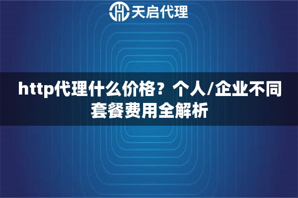 http代理什么价格？个人/企业不同套餐费用全解析