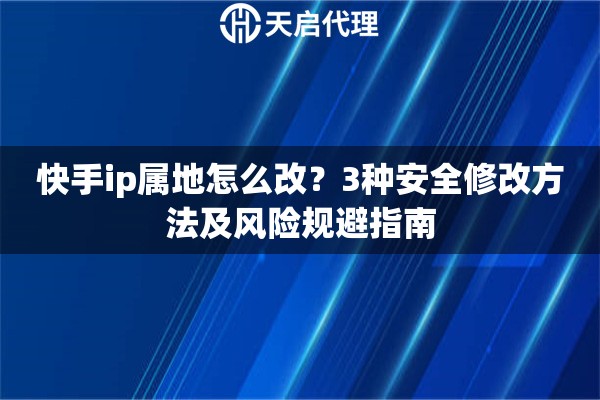 快手ip属地怎么改？3种安全修改方法及风险规避指南