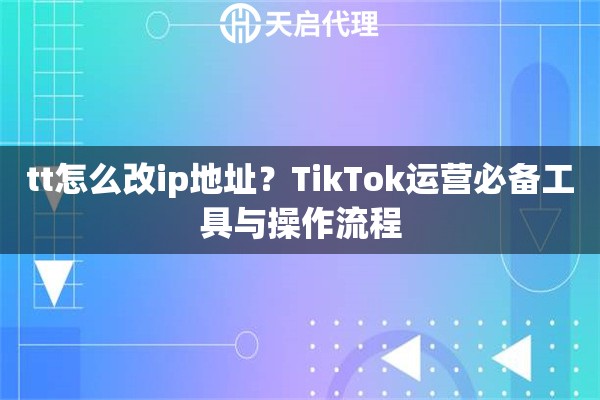 tt怎么改ip地址?TikTok运营必备工具与操作流程 tt怎么改ip地址?TikTok运营必备工具与操作流程