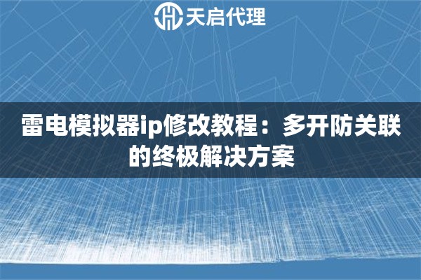 雷电模拟器ip修改教程：多开防关联的终极解决方案