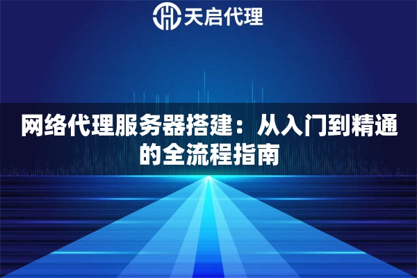 网络代理服务器搭建：从入门到精通的全流程指南