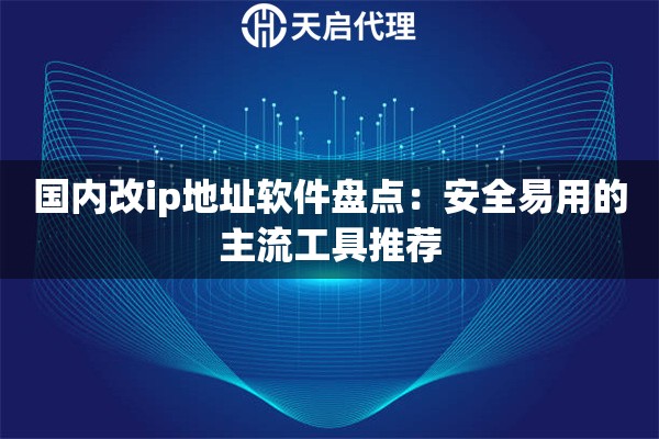 国内改ip地址软件盘点：安全易用的主流工具推荐