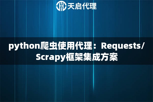 python爬虫使用代理:Requests/Scrapy框架集成方案 python爬虫使用代理:Requests/Scrapy框架集成方案
