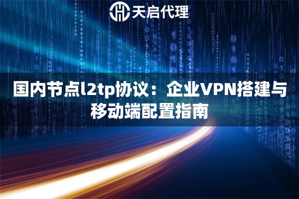 国内节点l2tp协议：企业VPN搭建与移动端配置指南