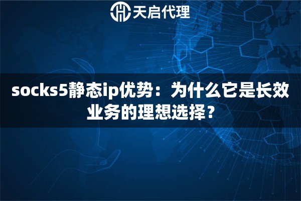 socks5静态ip优势：为什么它是长效业务的理想选择？
