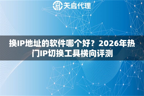 换IP地址的软件哪个好?2026年热门IP切换工具横向评测 换IP地址的软件哪个好?2026年热门IP切换工具横向评测