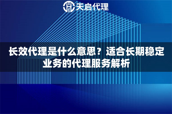 长效代理是什么意思?适合长期稳定业务的代理服务解析 长效代理是什么意思?适合长期稳定业务的代理服务解析