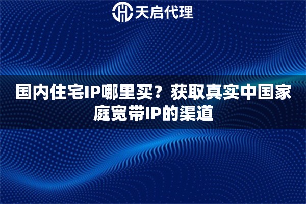 国内住宅IP哪里买?获取真实中国家庭宽带IP的渠道 国内住宅IP哪里买?获取真实中国家庭宽带IP的渠道