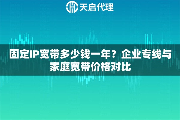 固定IP宽带多少钱一年?企业专线与家庭宽带价格对比 固定IP宽带多少钱一年?企业专线与家庭宽带价格对比