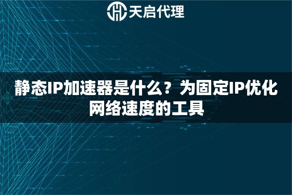 静态IP加速器是什么?为固定IP优化网络速度的工具 静态IP加速器是什么?为固定IP优化网络速度的工具