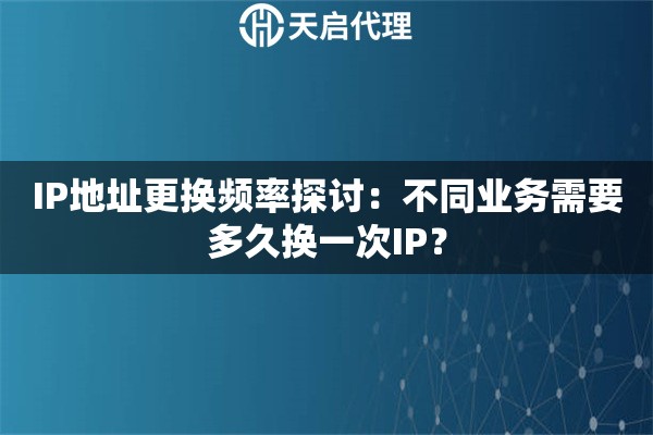 IP地址更换频率探讨：不同业务需要多久换一次IP？