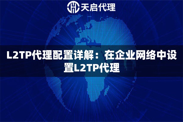 L2TP代理配置详解:在企业网络中设置L2TP代理 L2TP代理配置详解:在企业网络中设置L2TP代理