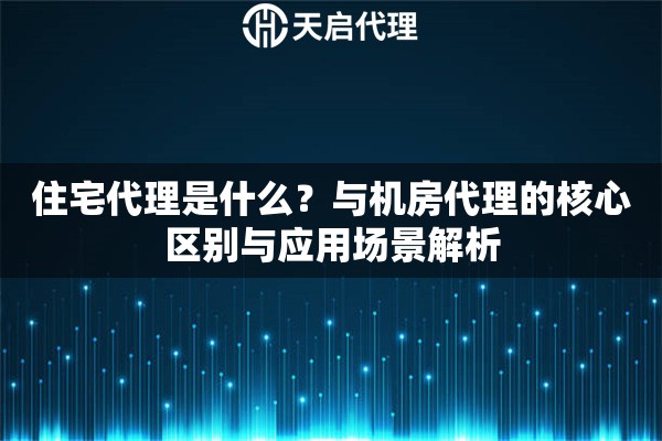 住宅代理是什么?与机房代理的核心区别与应用场景解析 住宅代理是什么?与机房代理的核心区别与应用场景解析