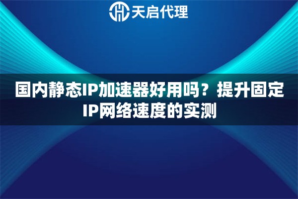 国内静态IP加速器好用吗？提升固定IP网络速度的实测