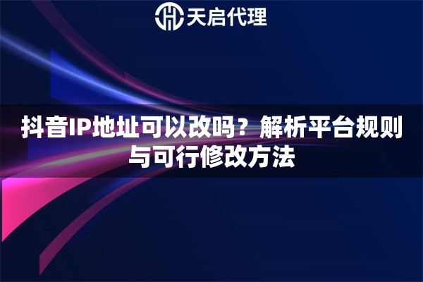 抖音IP地址可以改吗？解析平台规则与可行修改方法