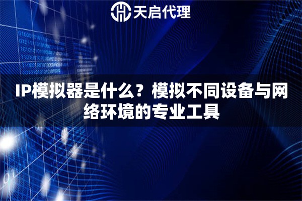 IP模拟器是什么?模拟不同设备与网络环境的专业工具 IP模拟器是什么?模拟不同设备与网络环境的专业工具