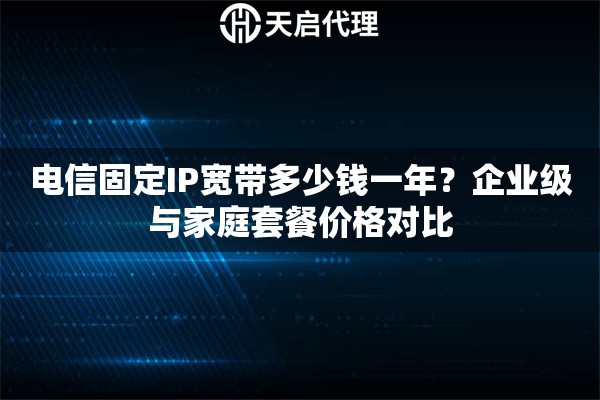 电信固定IP宽带多少钱一年？企业级与家庭套餐价格对比