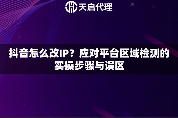 抖音怎么改IP？应对平台区域检测的实操步骤与误区