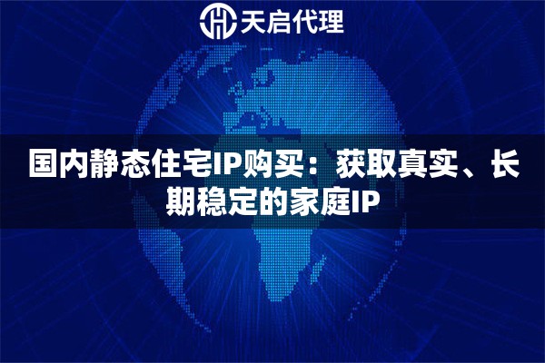 国内静态住宅IP购买：获取真实、长期稳定的家庭IP