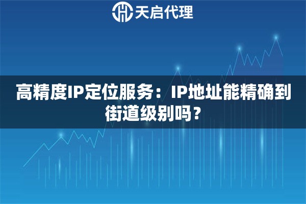 高精度IP定位服务：IP地址能精确到街道级别吗？