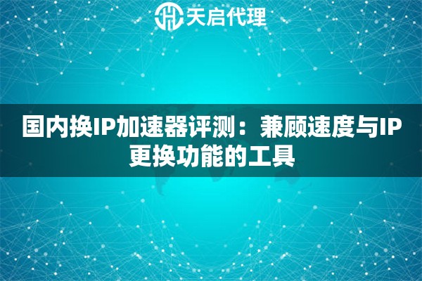 国内换IP加速器评测：兼顾速度与IP更换功能的工具