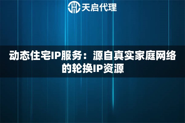 动态住宅IP服务：源自真实家庭网络的轮换IP资源