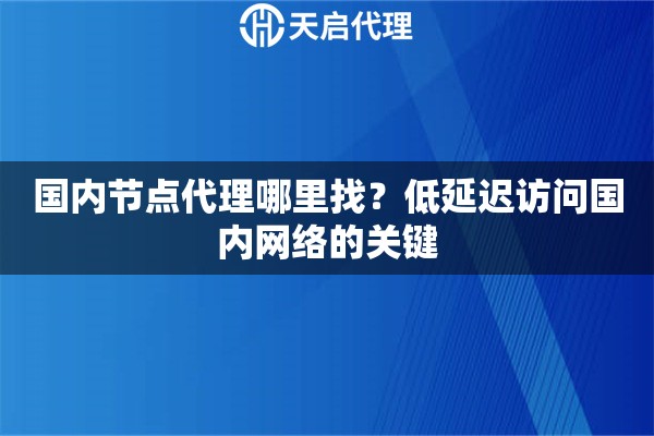 国内节点代理哪里找？低延迟访问国内网络的关键