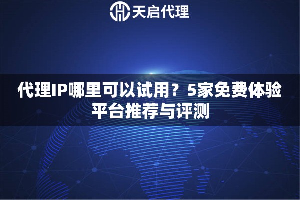 代理IP哪里可以试用？5家免费体验平台推荐与评测