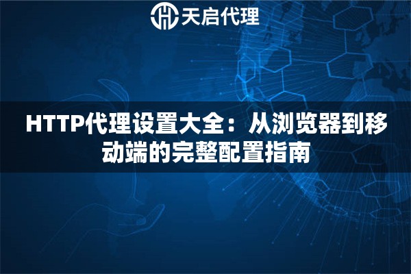 HTTP代理设置大全：从浏览器到移动端的完整配置指南