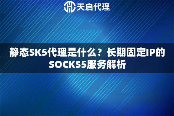 静态SK5代理是什么?长期固定IP的SOCKS5服务解析 静态SK5代理是什么?长期固定IP的SOCKS5服务解析