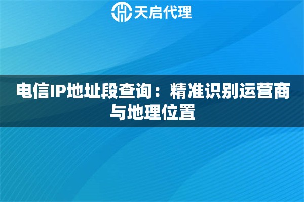 电信IP地址段查询:精准识别运营商与地理位置 电信IP地址段查询:精准识别运营商与地理位置