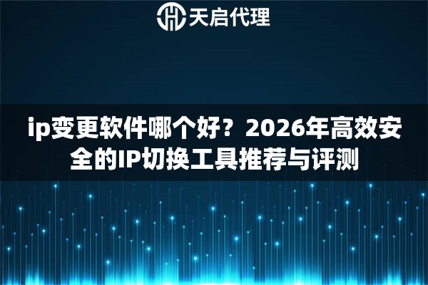 ip变更软件哪个好？2026年高效安全的IP切换工具推荐与评测