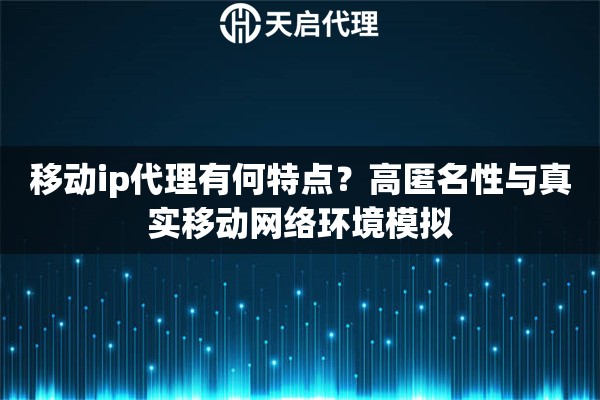 移动ip代理有何特点？高匿名性与真实移动网络环境模拟