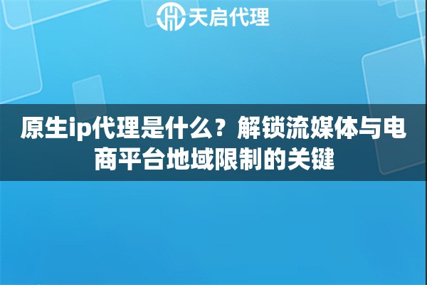 原生ip代理是什么？解锁流媒体与电商平台地域限制的关键