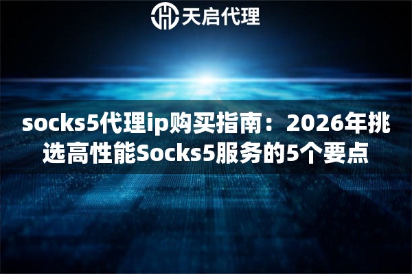 socks5代理ip购买指南：2026年挑选高性能Socks5服务的5个要点
