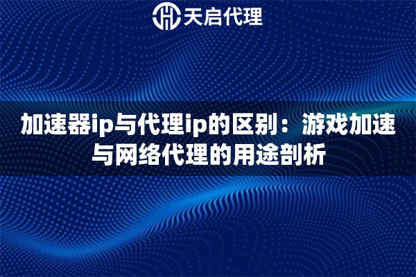 加速器ip与代理ip的区别：游戏加速与网络代理的用途剖析