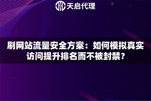 刷网站流量安全方案：如何模拟真实访问提升排名而不被封禁？