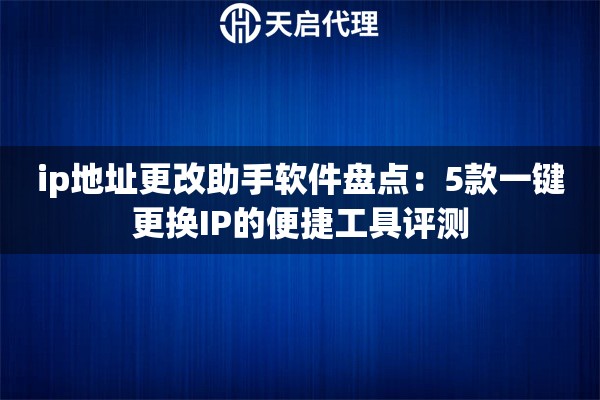 ip地址更改助手软件盘点:5款一键更换IP的便捷工具评测 ip地址更改助手软件盘点:5款一键更换IP的便捷工具评测