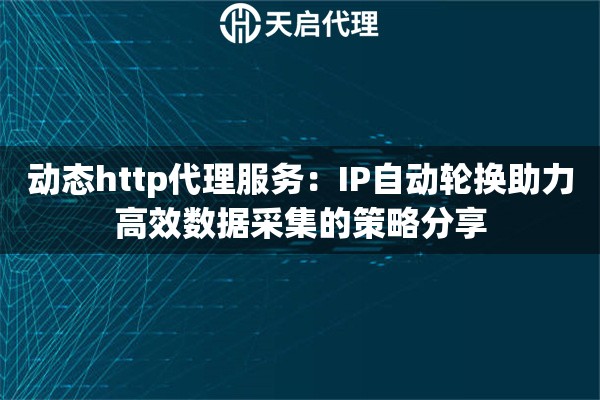 动态http代理服务：IP自动轮换助力高效数据采集的策略分享