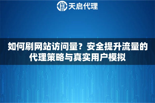 如何刷网站访问量？安全提升流量的代理策略与真实用户模拟