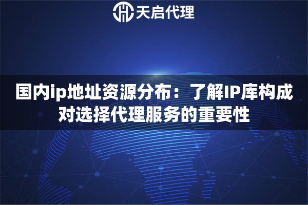 国内ip地址资源分布：了解IP库构成对选择代理服务的重要性