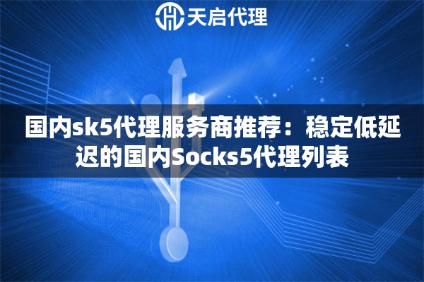 国内sk5代理服务商推荐：稳定低延迟的国内Socks5代理列表