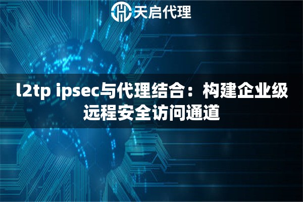 l2tp ipsec与代理结合：构建企业级远程安全访问通道